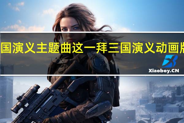 三国演义主题曲这一拜 三国演义动画版主题曲