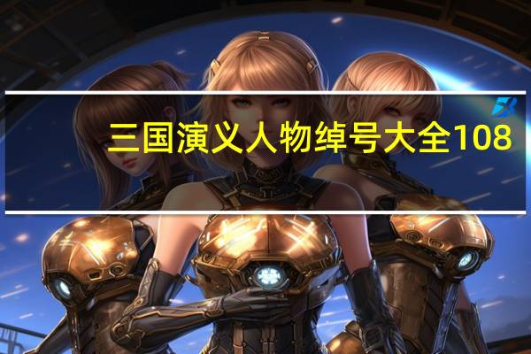 三国演义人物绰号大全108（三国演义人物绰号大全）