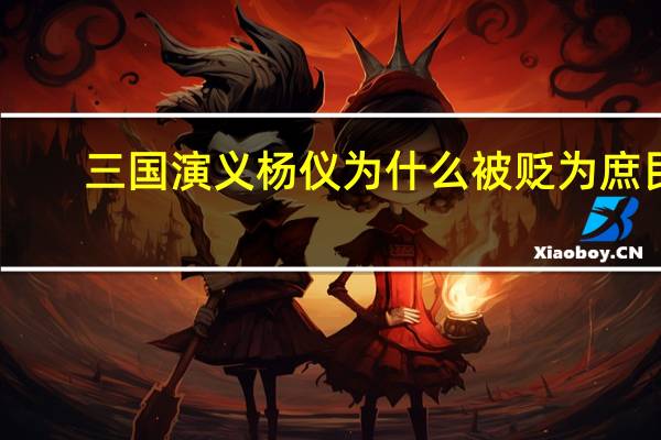 三国演义杨仪为什么被贬为庶民