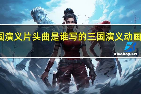 三国演义片头曲是谁写的 三国演义动画版主题曲