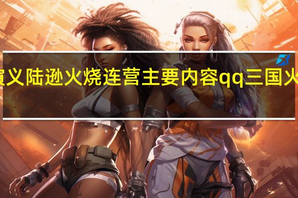 三国演义陆逊火烧连营主要内容 qq三国火烧连营副本