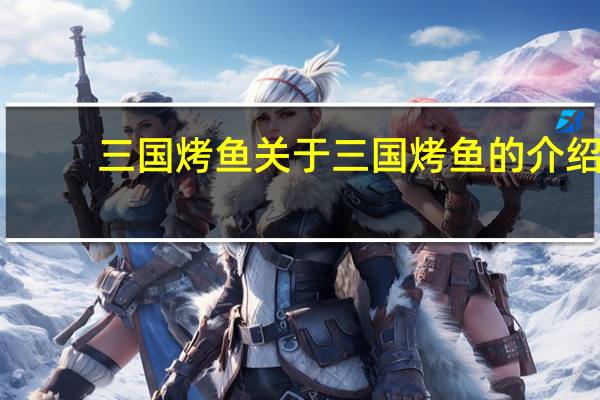 三国烤鱼 关于三国烤鱼的介绍