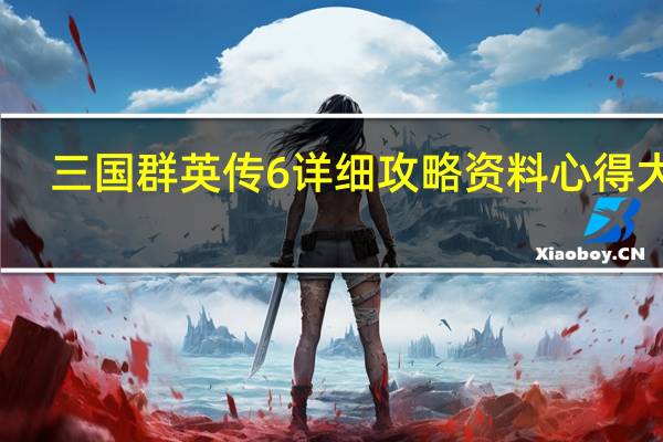 三国群英传6详细攻略资料心得大全(三国群英传6的攻略)