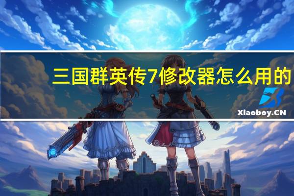 三国群英传7修改器怎么用的(三国群英传7修改器怎么用)