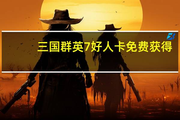 三国群英7好人卡免费获得（三国群英7uj好人卡）