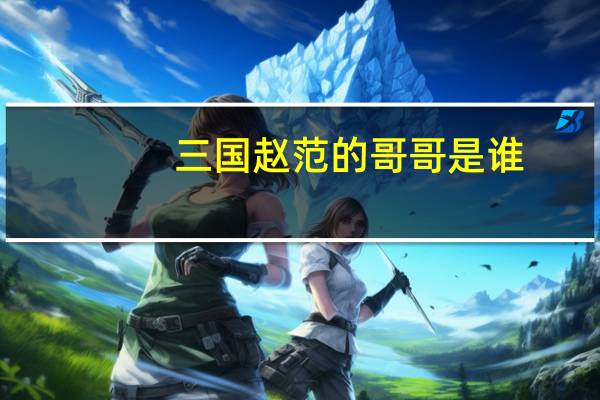 三国赵范的哥哥是谁