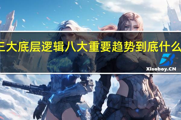 三大底层逻辑八大重要趋势 到底什么情况嘞