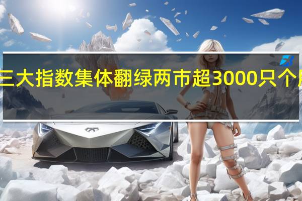 三大指数集体翻绿 两市超3000只个股下跌