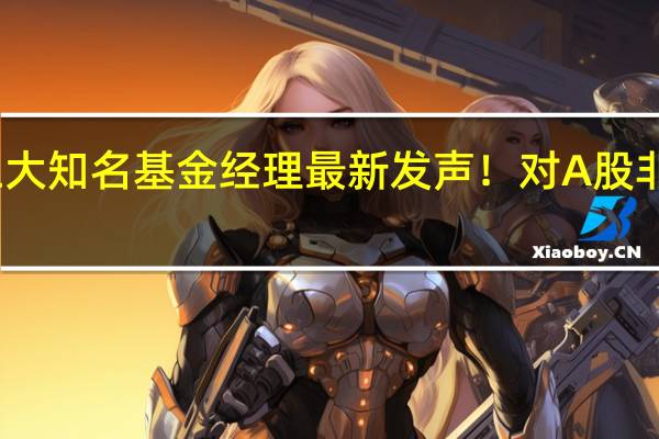 三大知名基金经理最新发声!对A股非常乐观