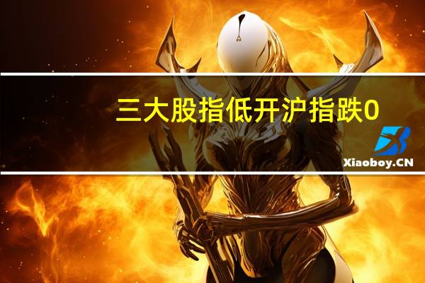 三大股指低开沪指跌0.93深成指跌1.03创业板跌1.09