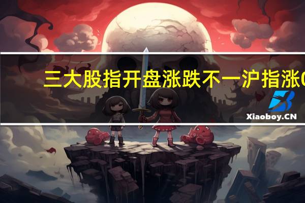 三大股指开盘涨跌不一沪指涨0.02深成指跌0.21创业板跌0.28