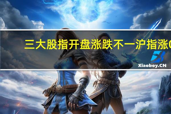 三大股指开盘涨跌不一沪指涨0.23深成指涨0.16创业板跌0.13