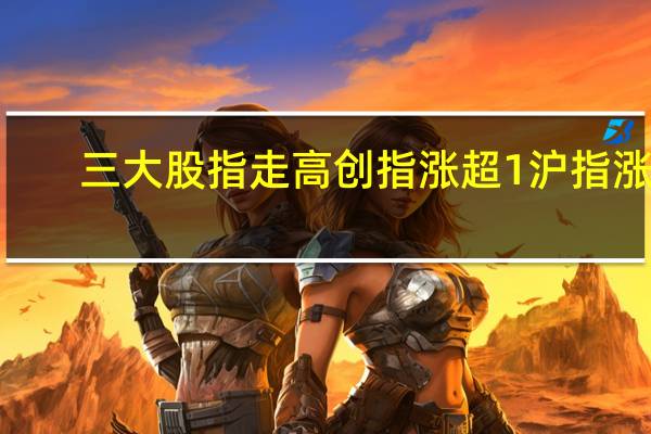 三大股指走高创指涨超1沪指涨0.7深成指涨0.8半导体板块涨幅靠前