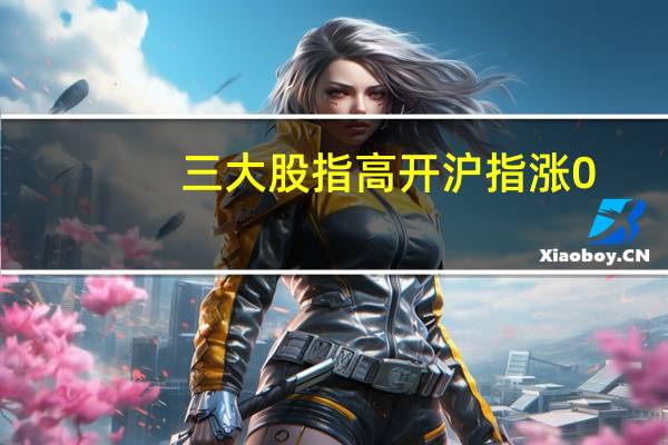 三大股指高开沪指涨0.24深成指涨0.5创业板涨0.57