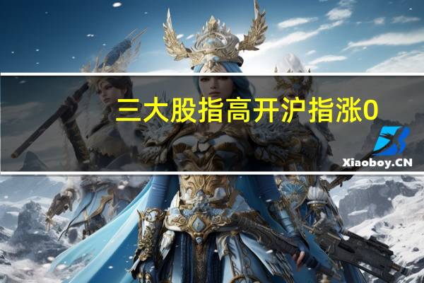 三大股指高开沪指涨0.27深成指涨0.22创业板涨0.21