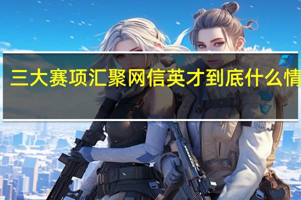 三大赛项汇聚网信英才 到底什么情况嘞