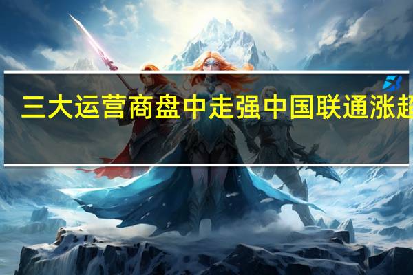 三大运营商盘中走强 中国联通涨超6%