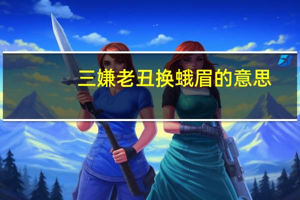 三嫌老丑换蛾眉的意思