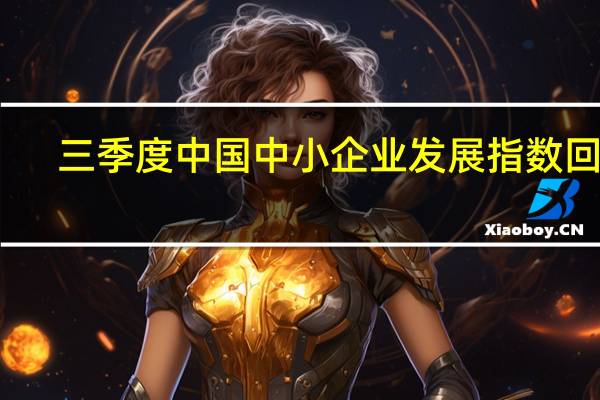 三季度中国中小企业发展指数回升