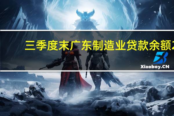 三季度末广东（不含深圳）制造业贷款余额2.61万亿元 同比增长20.81%