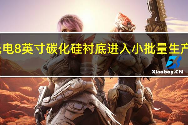 三安光电8英寸碳化硅衬底进入小批量生产及送样阶段