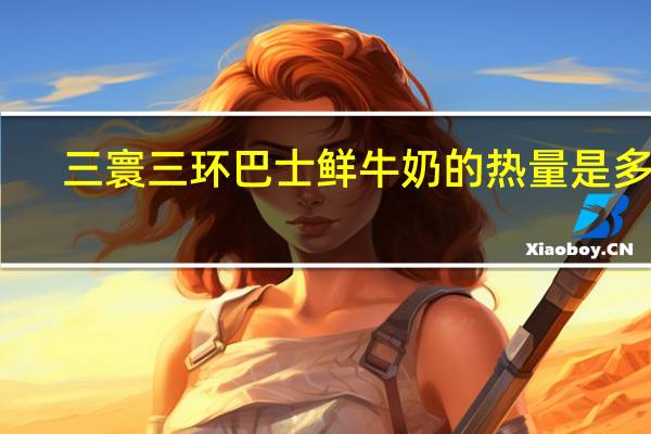 三寰 三环 巴士鲜牛奶的热量是多少