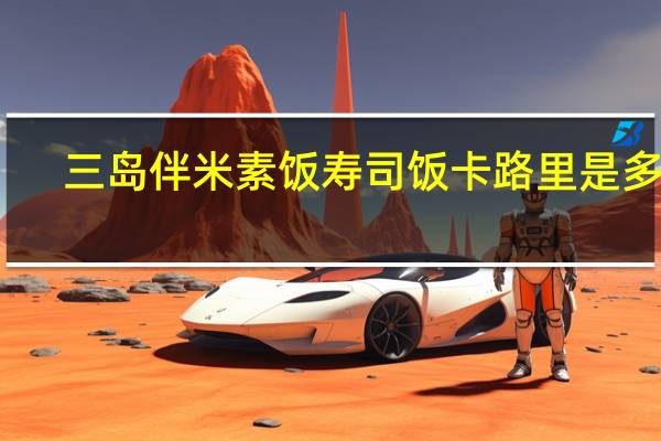 三岛 伴米素饭寿司饭卡路里是多少