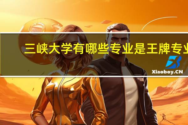 三峡大学有哪些专业是王牌专业