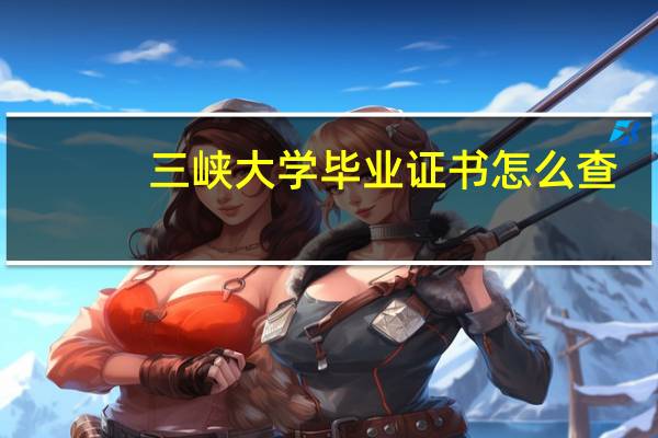 三峡大学毕业证书怎么查（三峡大学毕业证）