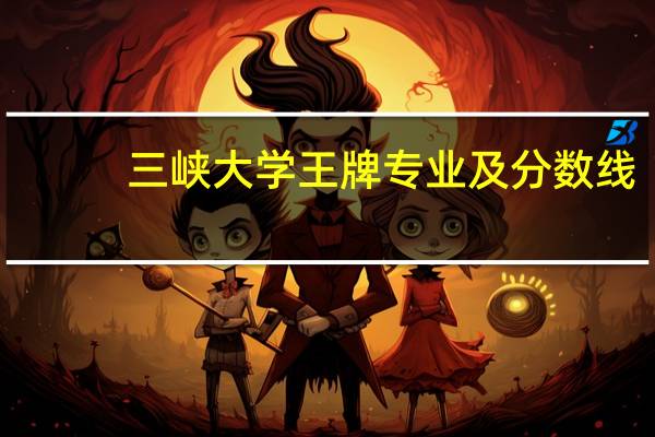 三峡大学王牌专业及分数线