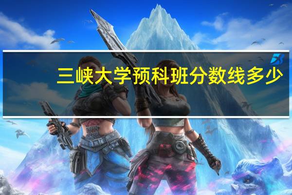 三峡大学预科班分数线多少