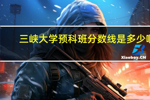 三峡大学预科班分数线是多少啊