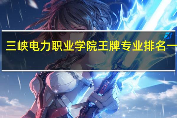 三峡电力职业学院王牌专业排名一览表