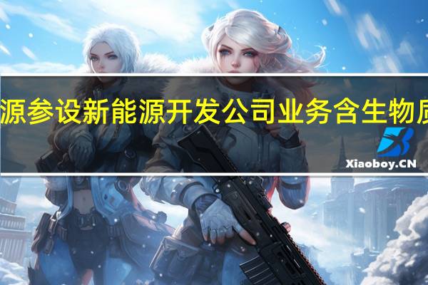 三峡能源参设新能源开发公司 业务含生物质能技术服务