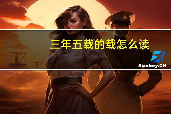三年五载的载怎么读（三年五载）