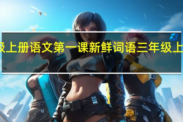 三年级上册语文第一课新鲜词语 三年级上册语文试卷