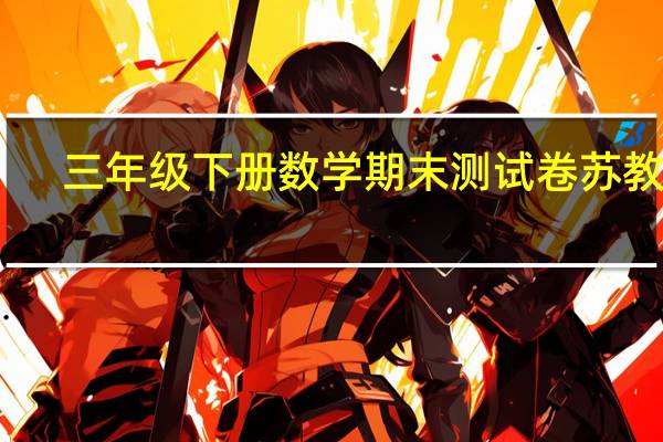 三年级下册数学期末测试卷苏教版（小学三年级下册数学期末试卷苏教版）