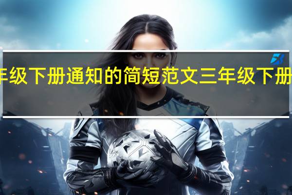 三年级下册通知的简短范文 三年级下册期末试卷