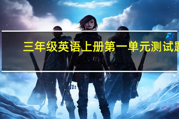 三年级英语上册第一单元测试题（三年级英语上册）