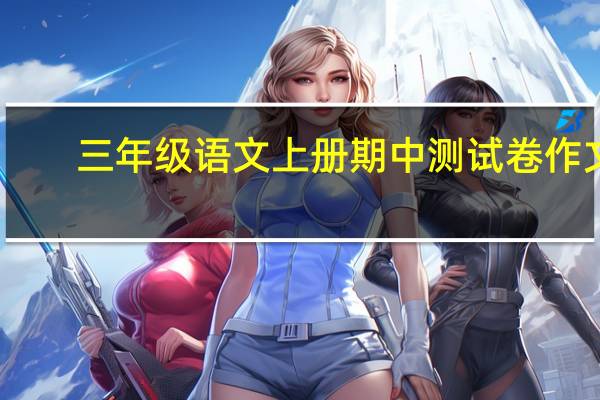 三年级语文上册期中测试卷作文（三年级语文上册期中测试卷）