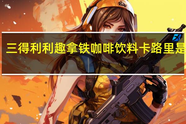 三得利 利趣拿铁咖啡饮料卡路里是多少