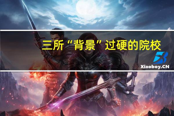 三所“背景”过硬的院校，业内名气很大，成绩一般的考生快来了解