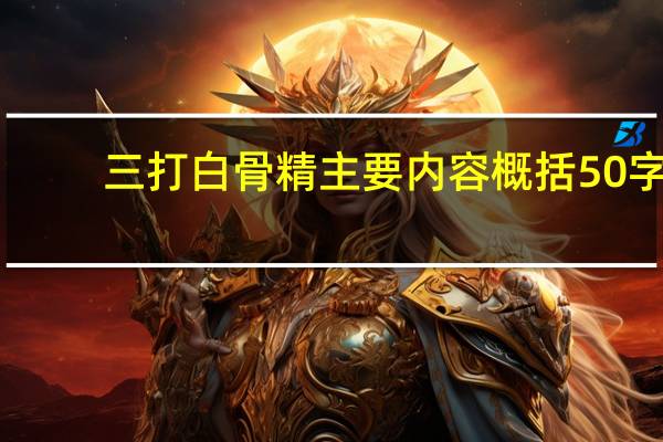 三打白骨精主要内容概括50字（三打白骨精主要内容）