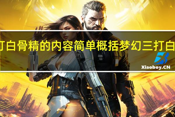 三打白骨精的内容简单概括 梦幻三打白骨精剧情