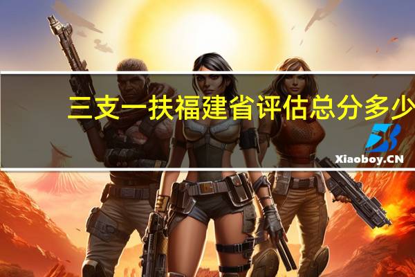 三支一扶福建省评估总分多少