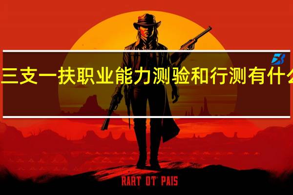 三支一扶职业能力测验和行测有什么区别