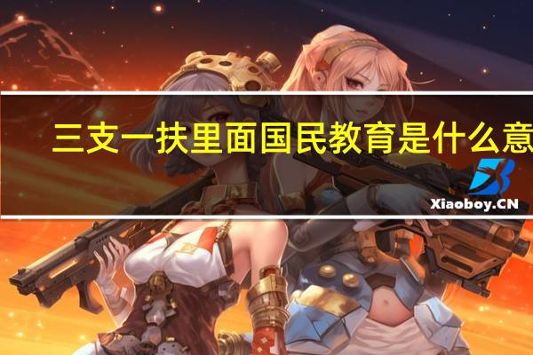 三支一扶里面国民教育是什么意思