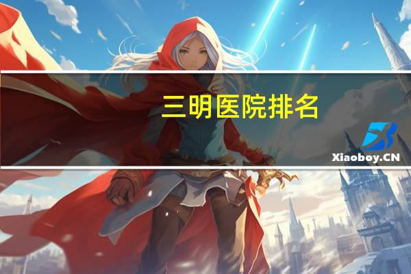 三明医院排名？三明市第一医院是几级医院