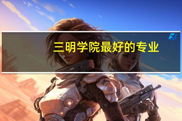 三明学院最好的专业