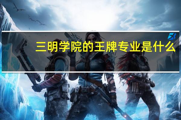 三明学院的王牌专业是什么